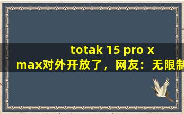 totak 15 pro x max对外开放了，网友：无限制观看！